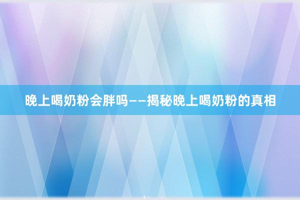 晚上喝奶粉会胖吗——揭秘晚上喝奶粉的真相