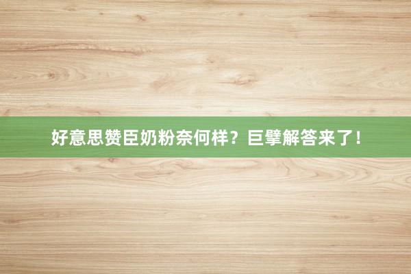 好意思赞臣奶粉奈何样？巨擘解答来了！